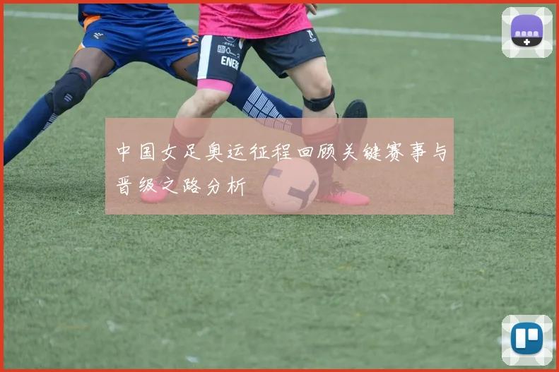 中国女足奥运征程回顾关键赛事与晋级之路分析